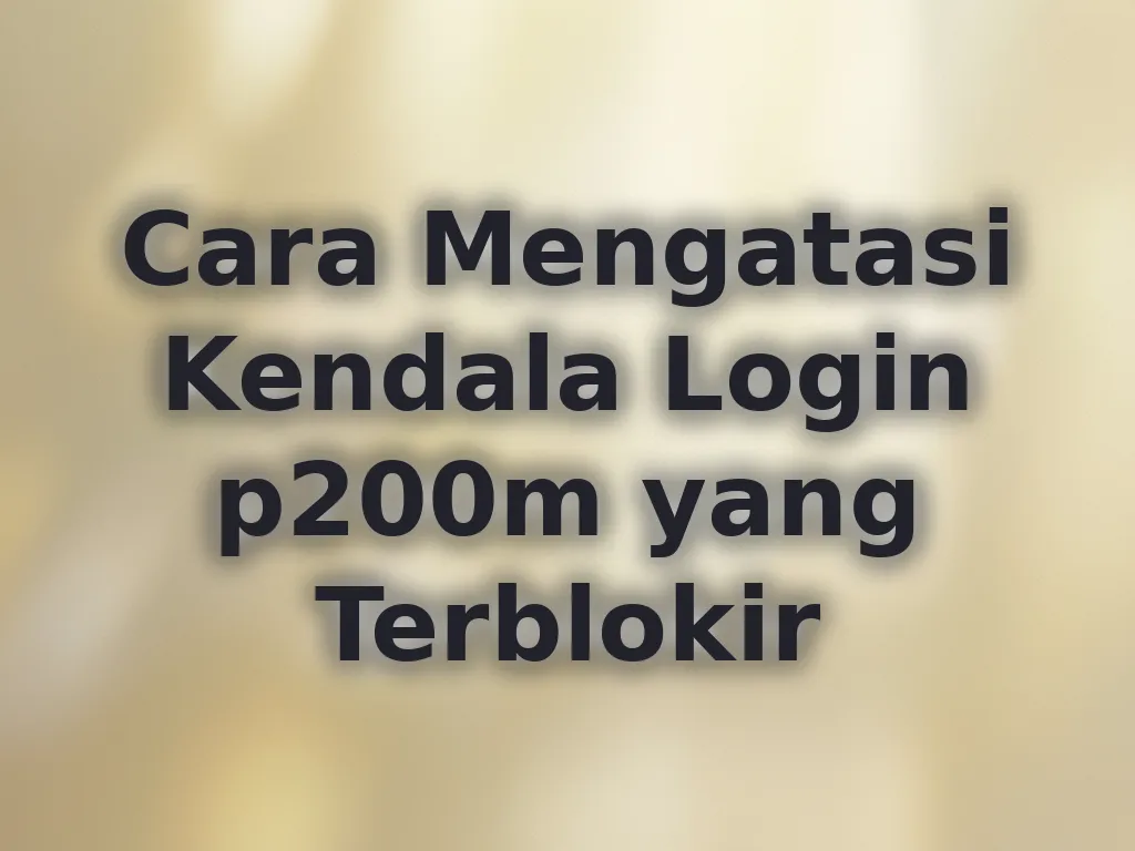 Cara Mengatasi Kendala Login p200m yang Terblokir